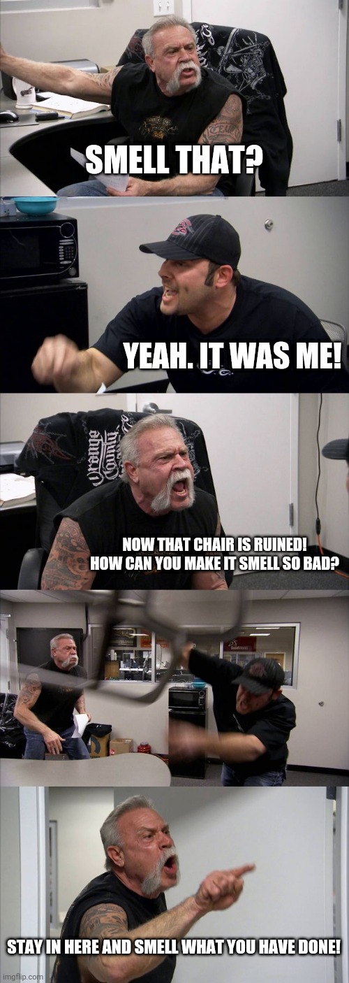 American Chopper Argument Meme | SMELL THAT? YEAH. IT WAS ME! NOW THAT CHAIR IS RUINED! HOW CAN YOU MAKE IT SMELL SO BAD? STAY IN HERE AND SMELL WHAT YOU HAVE DONE! | image tagged in memes,american chopper argument | made w/ Imgflip meme maker
