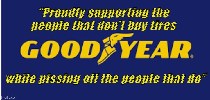 Business model | “Proudly supporting the people that don’t buy tires; while pissing off the people that do” | image tagged in politics | made w/ Imgflip meme maker