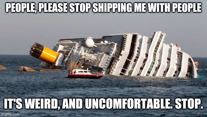 SINKING SHIP | PEOPLE, PLEASE STOP SHIPPING ME WITH PEOPLE; IT'S WEIRD, AND UNCOMFORTABLE. STOP. | image tagged in sinking ship | made w/ Imgflip meme maker