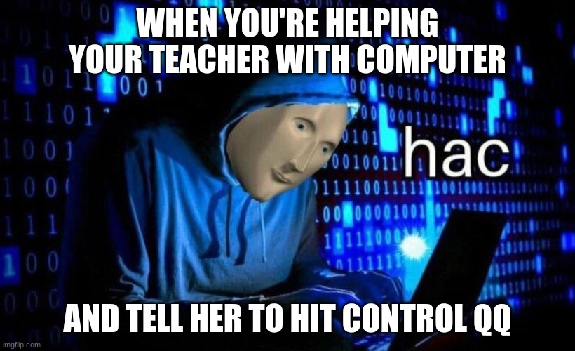 hac | WHEN YOU'RE HELPING YOUR TEACHER WITH COMPUTER; AND TELL HER TO HIT CONTROL QQ | image tagged in hac | made w/ Imgflip meme maker