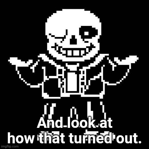 sans undertale | And look at how that turned out. | image tagged in sans undertale | made w/ Imgflip meme maker