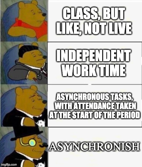 Distance Learning When Attendance for Asynchronous Classes is Taken at the Start of the Period... | CLASS, BUT LIKE, NOT LIVE; INDEPENDENT WORK TIME; ASYNCHRONOUS TASKS,  WITH ATTENDANCE TAKEN AT THE START OF THE PERIOD; ASYNCHRONISH | image tagged in tuxedo winnie the pooh 4 panel | made w/ Imgflip meme maker