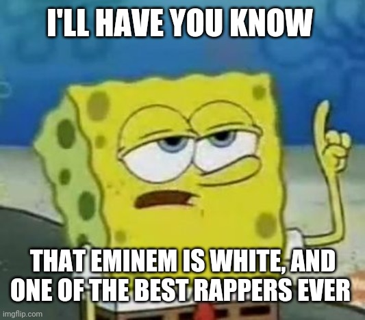 I'll Have You Know Spongebob Meme | I'LL HAVE YOU KNOW THAT EMINEM IS WHITE, AND ONE OF THE BEST RAPPERS EVER | image tagged in memes,i'll have you know spongebob | made w/ Imgflip meme maker