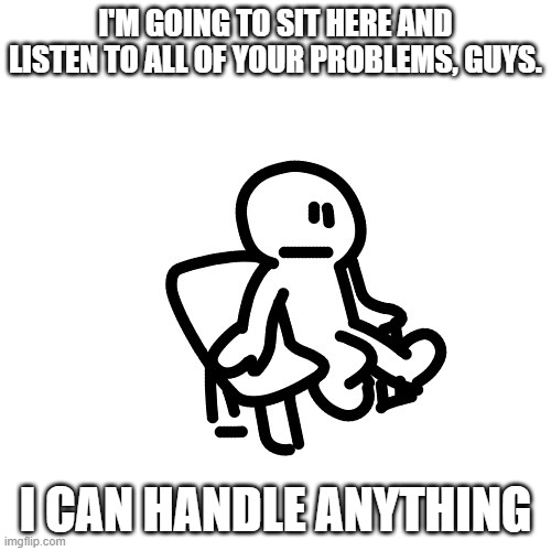 I can also handle rants | I'M GOING TO SIT HERE AND LISTEN TO ALL OF YOUR PROBLEMS, GUYS. I CAN HANDLE ANYTHING | made w/ Imgflip meme maker
