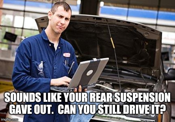 Internet Mechanic | SOUNDS LIKE YOUR REAR SUSPENSION GAVE OUT.  CAN YOU STILL DRIVE IT? | image tagged in internet mechanic | made w/ Imgflip meme maker