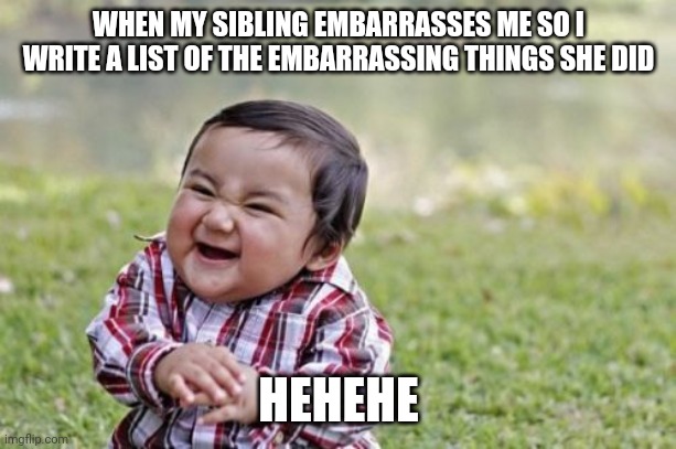 I swear when siblings do this | WHEN MY SIBLING EMBARRASSES ME SO I WRITE A LIST OF THE EMBARRASSING THINGS SHE DID; HEHEHE | image tagged in memes,evil toddler | made w/ Imgflip meme maker