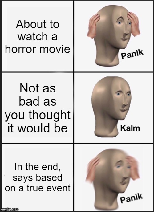 Panik Kalm Panik | About to watch a horror movie; Not as bad as you thought it would be; In the end, says based on a true event | image tagged in memes,panik kalm panik | made w/ Imgflip meme maker
