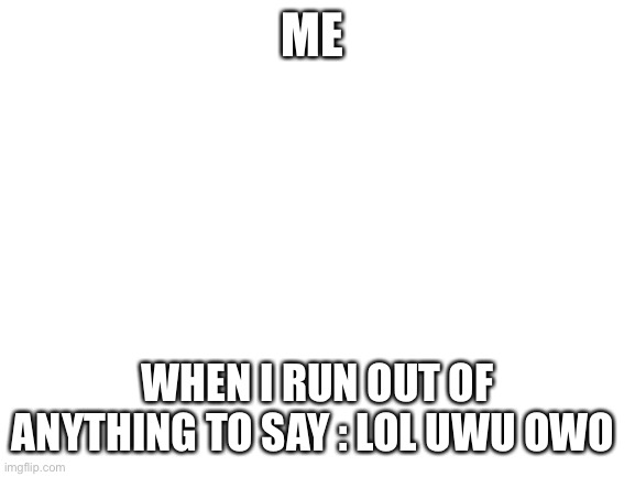 Blank White Template | ME; WHEN I RUN OUT OF ANYTHING TO SAY : LOL UWU OWO | image tagged in blank white template | made w/ Imgflip meme maker