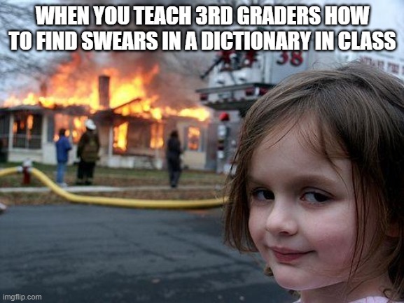 Disaster Girl Meme | WHEN YOU TEACH 3RD GRADERS HOW TO FIND SWEARS IN A DICTIONARY IN CLASS | image tagged in memes,disaster girl | made w/ Imgflip meme maker
