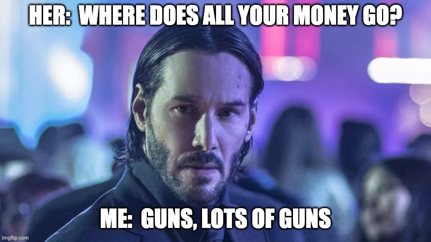 Budgeting Priorities | HER:  WHERE DOES ALL YOUR MONEY GO? ME:  GUNS, LOTS OF GUNS | image tagged in john wick,guns,money,budget,glock,funny | made w/ Imgflip meme maker