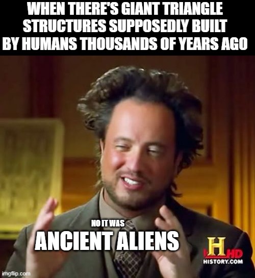 the pyramids were built by aliens... | WHEN THERE'S GIANT TRIANGLE STRUCTURES SUPPOSEDLY BUILT BY HUMANS THOUSANDS OF YEARS AGO; NO IT WAS; ANCIENT ALIENS | image tagged in memes,ancient aliens | made w/ Imgflip meme maker
