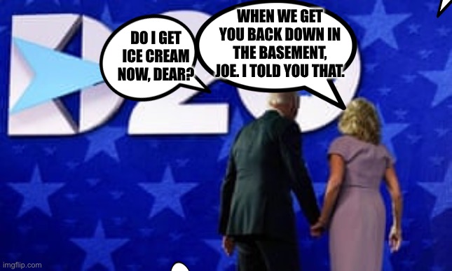 Joe Biden | WHEN WE GET YOU BACK DOWN IN THE BASEMENT, JOE. I TOLD YOU THAT. DO I GET ICE CREAM NOW, DEAR? | image tagged in joe biden,dnc,memes | made w/ Imgflip meme maker