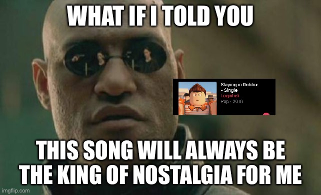 Also PvZ | WHAT IF I TOLD YOU; THIS SONG WILL ALWAYS BE THE KING OF NOSTALGIA FOR ME | image tagged in memes,matrix morpheus | made w/ Imgflip meme maker