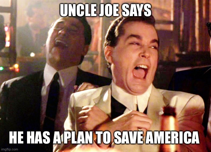 Joe has a plab | UNCLE JOE SAYS; HE HAS A PLAN TO SAVE AMERICA | image tagged in memes,good fellas hilarious,biden,upvote,funny,laughing | made w/ Imgflip meme maker