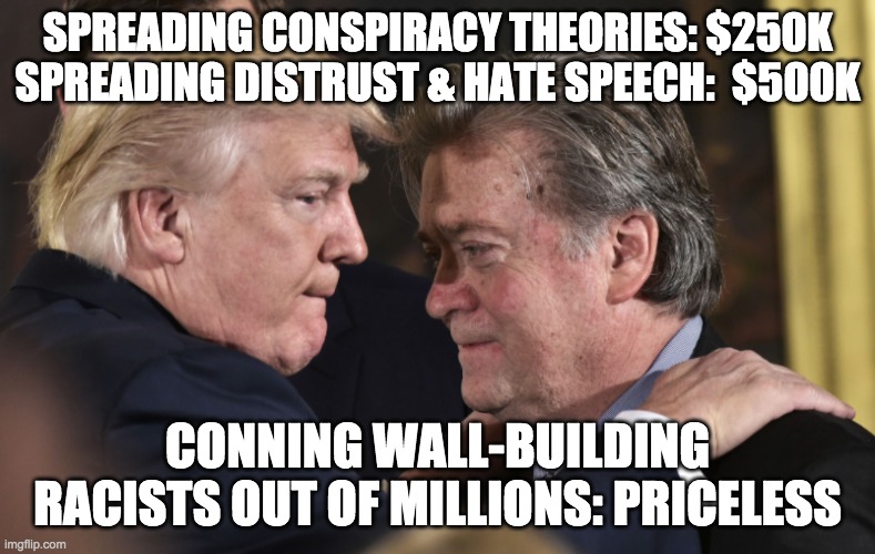 Trump & Bannon: Priceless | SPREADING CONSPIRACY THEORIES: $250K SPREADING DISTRUST & HATE SPEECH:  $500K; CONNING WALL-BUILDING RACISTS OUT OF MILLIONS: PRICELESS | image tagged in trump memes,donald trump,donald trump memes,steve bannon,kenji | made w/ Imgflip meme maker