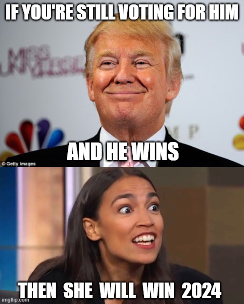 Karma | IF YOU'RE STILL VOTING FOR HIM; AND HE WINS; THEN  SHE  WILL  WIN  2024 | image tagged in donald trump approves,crazy aoc | made w/ Imgflip meme maker