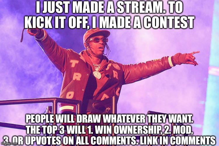 Travis scott | I JUST MADE A STREAM. TO KICK IT OFF, I MADE A CONTEST; PEOPLE WILL DRAW WHATEVER THEY WANT. THE TOP 3 WILL 1. WIN OWNERSHIP, 2. MOD, 3. OR UPVOTES ON ALL COMMENTS. LINK IN COMMENTS | image tagged in travis scott | made w/ Imgflip meme maker