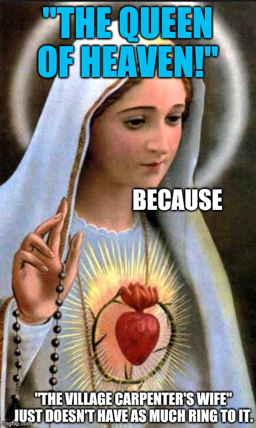 Hail Mary 01 | "THE QUEEN OF HEAVEN!"; BECAUSE; "THE VILLAGE CARPENTER'S WIFE" JUST DOESN'T HAVE AS MUCH RING TO IT. | image tagged in virgin mary | made w/ Imgflip meme maker