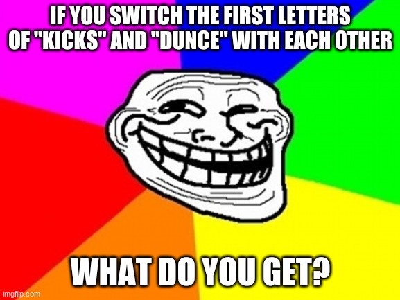 Go ahead and try it. If you dare. | IF YOU SWITCH THE FIRST LETTERS OF "KICKS" AND "DUNCE" WITH EACH OTHER; WHAT DO YOU GET? | image tagged in memes,troll face colored,letters,words | made w/ Imgflip meme maker