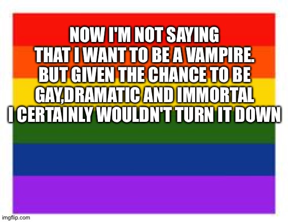 More crap posting | NOW I'M NOT SAYING THAT I WANT TO BE A VAMPIRE. BUT GIVEN THE CHANCE TO BE GAY,DRAMATIC AND IMMORTAL
I CERTAINLY WOULDN'T TURN IT DOWN | image tagged in rainbow flag | made w/ Imgflip meme maker