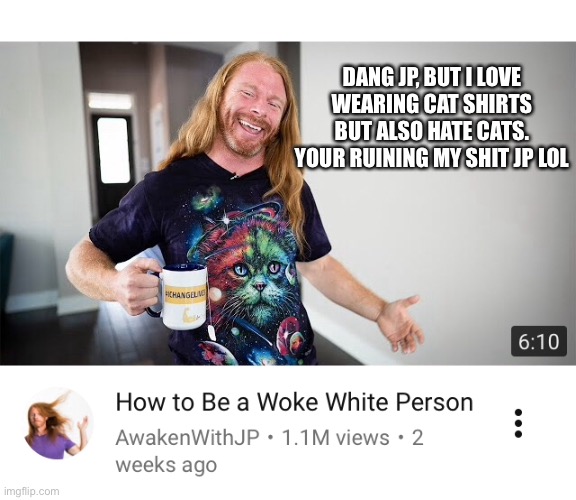 Who are these other ppl wearing cat shirts, I rarely see this | DANG JP, BUT I LOVE WEARING CAT SHIRTS BUT ALSO HATE CATS. YOUR RUINING MY SHIT JP LOL | image tagged in white people | made w/ Imgflip meme maker