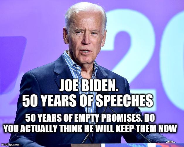 Joe Biden Speech | JOE BIDEN.
50 YEARS OF SPEECHES; 50 YEARS OF EMPTY PROMISES. DO YOU ACTUALLY THINK HE WILL KEEP THEM NOW | image tagged in joe biden speech | made w/ Imgflip meme maker