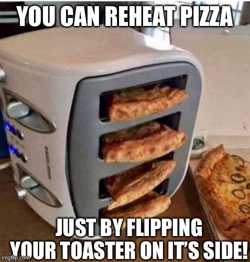 Pizza Party! | YOU CAN REHEAT PIZZA; JUST BY FLIPPING YOUR TOASTER ON IT’S SIDE! | image tagged in funny memes,pizza | made w/ Imgflip meme maker