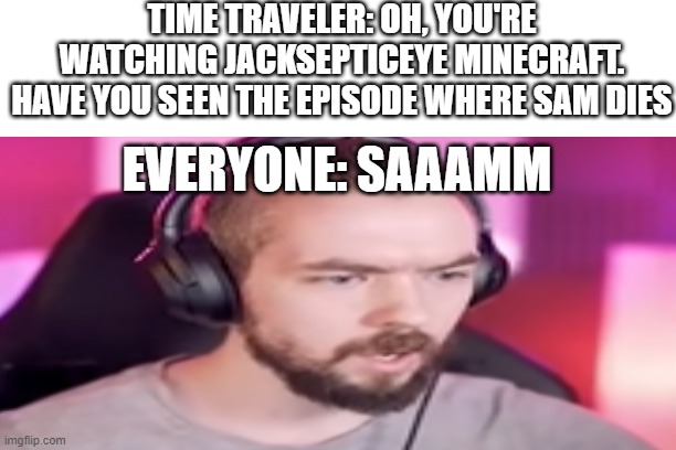 TIME TRAVELER: OH, YOU'RE WATCHING JACKSEPTICEYE MINECRAFT. HAVE YOU SEEN THE EPISODE WHERE SAM DIES; EVERYONE: SAAAMM | made w/ Imgflip meme maker