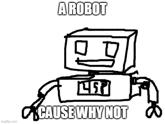 Bad drawing for contest |  A ROBOT; CAUSE WHY NOT | image tagged in blank white template,it sucks | made w/ Imgflip meme maker
