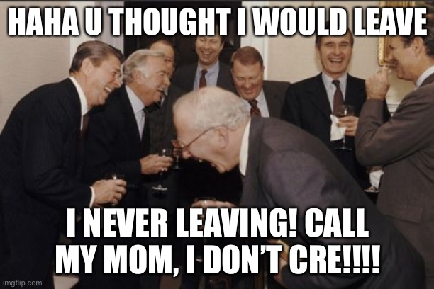 plz dont call her really she get mad | HAHA U THOUGHT I WOULD LEAVE; I NEVER LEAVING! CALL MY MOM, I DON’T CRE!!!! | image tagged in memes,laughing men in suits | made w/ Imgflip meme maker