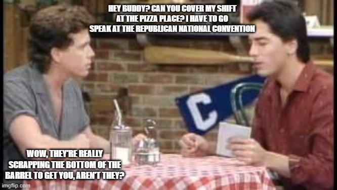 Charles in Charge | HEY BUDDY? CAN YOU COVER MY SHIFT AT THE PIZZA PLACE? I HAVE TO GO SPEAK AT THE REPUBLICAN NATIONAL CONVENTION; WOW, THEY'RE REALLY SCRAPPING THE BOTTOM OF THE BARREL TO GET YOU, AREN'T THEY? | image tagged in charles in charge | made w/ Imgflip meme maker