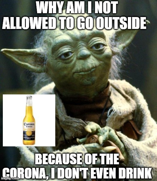 Star Wars Yoda Meme | WHY AM I NOT ALLOWED TO GO OUTSIDE; BECAUSE OF THE CORONA, I DON'T EVEN DRINK | image tagged in memes,star wars yoda | made w/ Imgflip meme maker