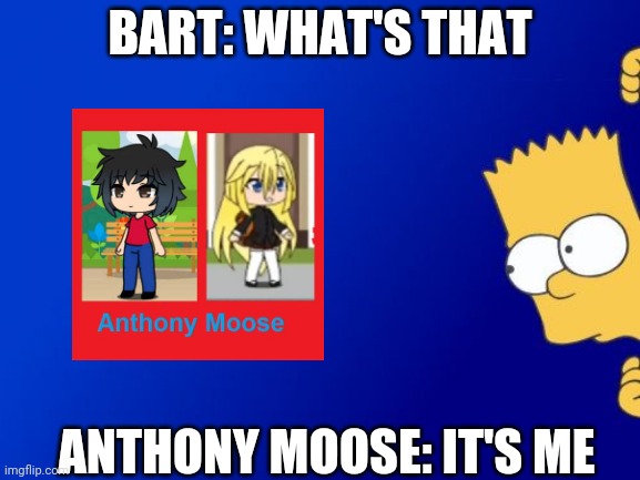 Bart Simpson Peeking | BART: WHAT'S THAT; ANTHONY MOOSE: IT'S ME | image tagged in memes,bart simpson peeking | made w/ Imgflip meme maker