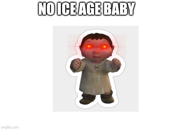 NO ICE AGE BABY!!! | NO ICE AGE BABY | image tagged in blank white template | made w/ Imgflip meme maker
