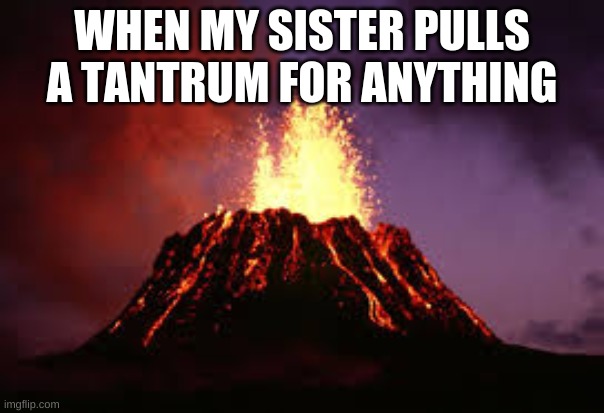 my sister | WHEN MY SISTER PULLS A TANTRUM FOR ANYTHING | image tagged in hawaiian volcano | made w/ Imgflip meme maker