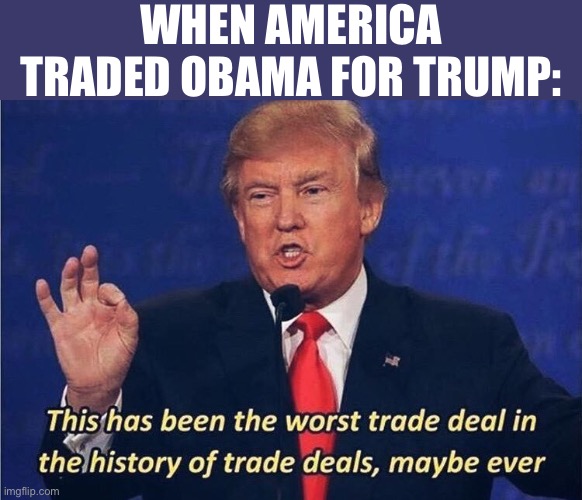 Well, it’s time to ask: Are you better off than you were 4 years ago? | WHEN AMERICA TRADED OBAMA FOR TRUMP: | image tagged in donald trump worst trade deal,trump is a moron,donald trump is an idiot,election 2020,election 2016 aftermath,president 2016 | made w/ Imgflip meme maker