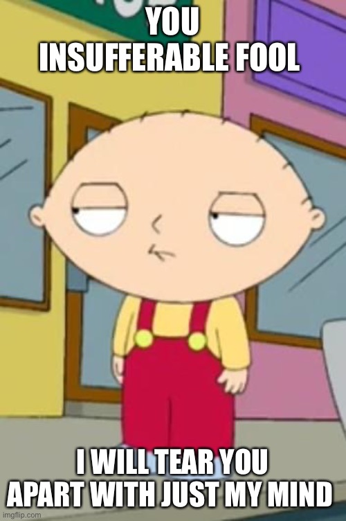 Stewie mind control | YOU INSUFFERABLE FOOL; I WILL TEAR YOU APART WITH JUST MY MIND | image tagged in stewie's wtf face,stewie griffin | made w/ Imgflip meme maker