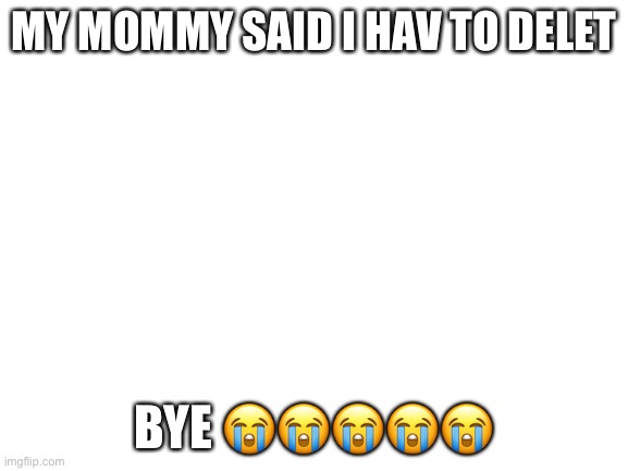 bye :( | MY MOMMY SAID I HAV TO DELET; BYE 😭😭😭😭😭 | image tagged in blank white template | made w/ Imgflip meme maker