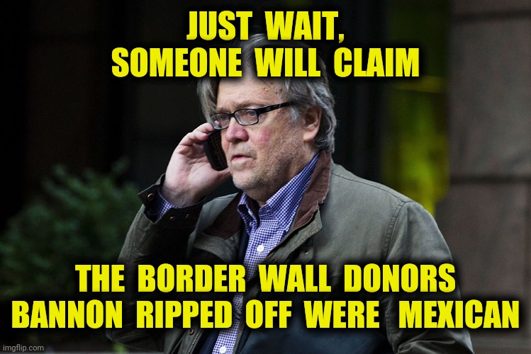 Watch for the Tweet | JUST  WAIT,
SOMEONE  WILL  CLAIM; THE  BORDER  WALL  DONORS BANNON  RIPPED  OFF  WERE   MEXICAN | image tagged in bannon,border wall,graud,mexico,trump,memes | made w/ Imgflip meme maker