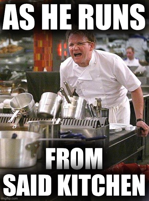 Taking advice on meme comments from a troll who cuts and runs from defending his own comments by self-deleting on a daily basis? | AS HE RUNS; FROM SAID KITCHEN | image tagged in hell's kitchen,meme comments,comments,imgflip trolls,meanwhile on imgflip,it came from the comments | made w/ Imgflip meme maker