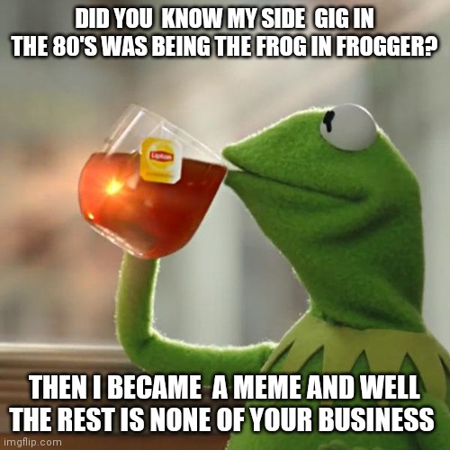 But That's None Of My Business | DID YOU  KNOW MY SIDE  GIG IN THE 80'S WAS BEING THE FROG IN FROGGER? THEN I BECAME  A MEME AND WELL THE REST IS NONE OF YOUR BUSINESS | image tagged in memes,but that's none of my business,kermit the frog | made w/ Imgflip meme maker