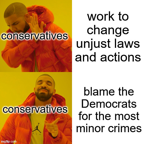Drake Hotline Bling Meme | conservatives; work to change unjust laws and actions; conservatives; blame the Democrats for the most minor crimes | image tagged in memes,drake hotline bling | made w/ Imgflip meme maker