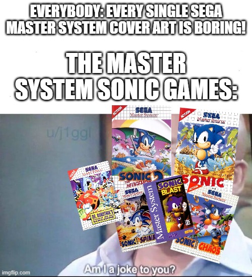 i know that Mean Bean Machine and Sonic Spinball is just the same artwork, BUT IT STILL COUNTS! | THE MASTER SYSTEM SONIC GAMES:; EVERYBODY: EVERY SINGLE SEGA MASTER SYSTEM COVER ART IS BORING! | image tagged in am i a joke to you,master system,sonic the hedgehog,sega,memes,sega master system | made w/ Imgflip meme maker
