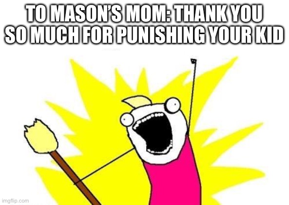 Beep beep I’m a sheep | TO MASON’S MOM: THANK YOU SO MUCH FOR PUNISHING YOUR KID | image tagged in memes,x all the y | made w/ Imgflip meme maker