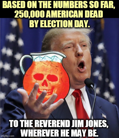 Denial and delay. A toast. | BASED ON THE NUMBERS SO FAR, 
250,000 AMERICAN DEAD 
BY ELECTION DAY. TO THE REVEREND JIM JONES, 
WHEREVER HE MAY BE. | image tagged in trump - c'mon drink the kool aid,trump,incompetence,delusional,magic,covid-19 | made w/ Imgflip meme maker