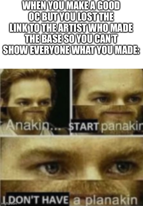This happened to me once | WHEN YOU MAKE A GOOD OC BUT YOU LOST THE LINK TO THE ARTIST WHO MADE THE BASE SO YOU CAN’T SHOW EVERYONE WHAT YOU MADE: | made w/ Imgflip meme maker