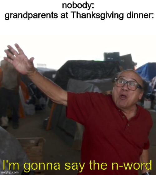 nig... eria | nobody: 
grandparents at Thanksgiving dinner:; I'm gonna say the n-word | image tagged in i'm gonna say the n word | made w/ Imgflip meme maker