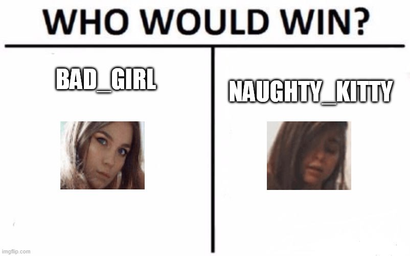 Bad_girl (19) vs Naughty_kitty (27) | BAD_GIRL; NAUGHTY_KITTY | image tagged in memes,who would win,bad_girl,naughty_kitty | made w/ Imgflip meme maker