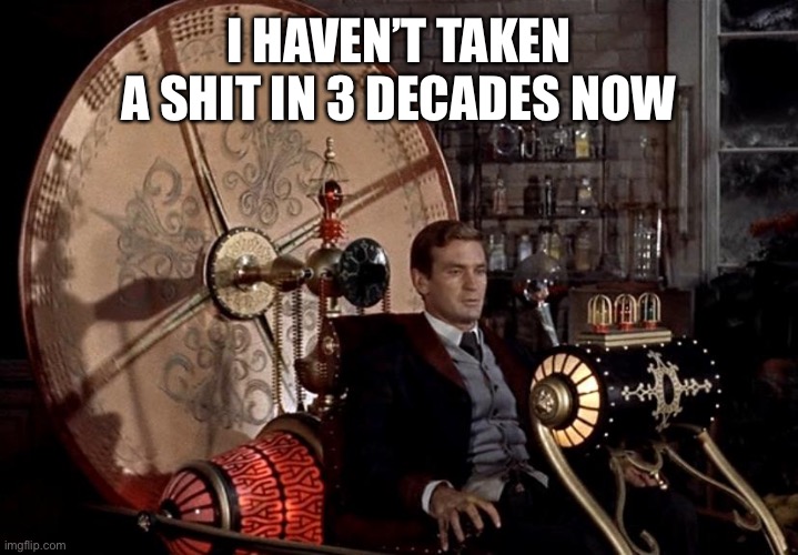 time machine | I HAVEN’T TAKEN A SHIT IN 3 DECADES NOW | image tagged in time machine | made w/ Imgflip meme maker