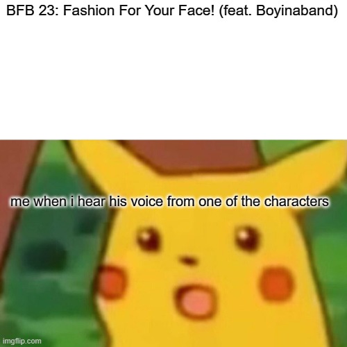 Surprised Pikachu | BFB 23: Fashion For Your Face! (feat. Boyinaband); me when i hear his voice from one of the characters | image tagged in memes,surprised pikachu | made w/ Imgflip meme maker